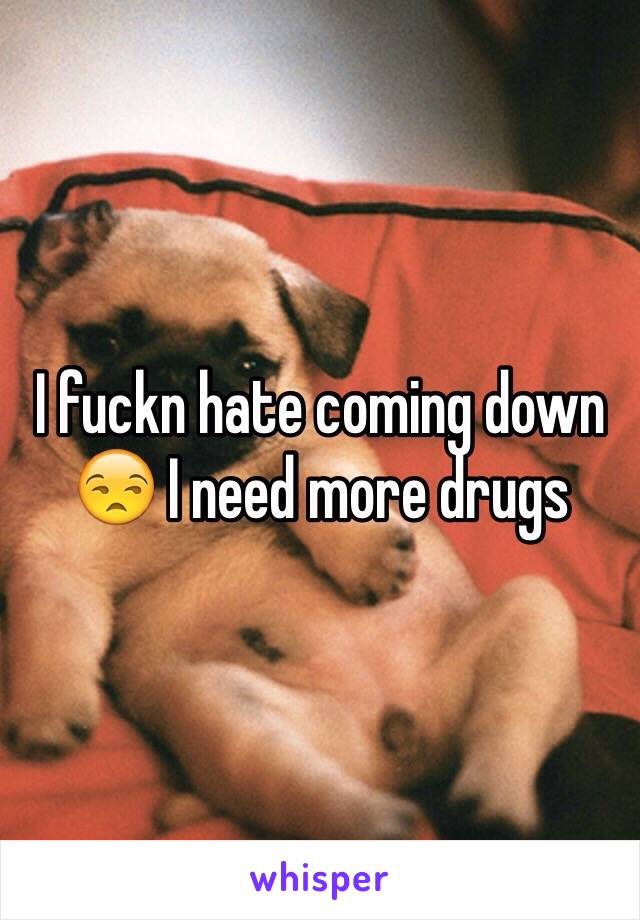 I fuckn hate coming down 😒 I need more drugs 