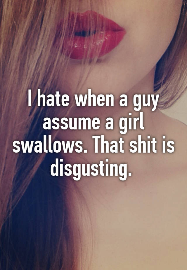 I hate when a guy assume a girl swallows. That shit is disgusting.