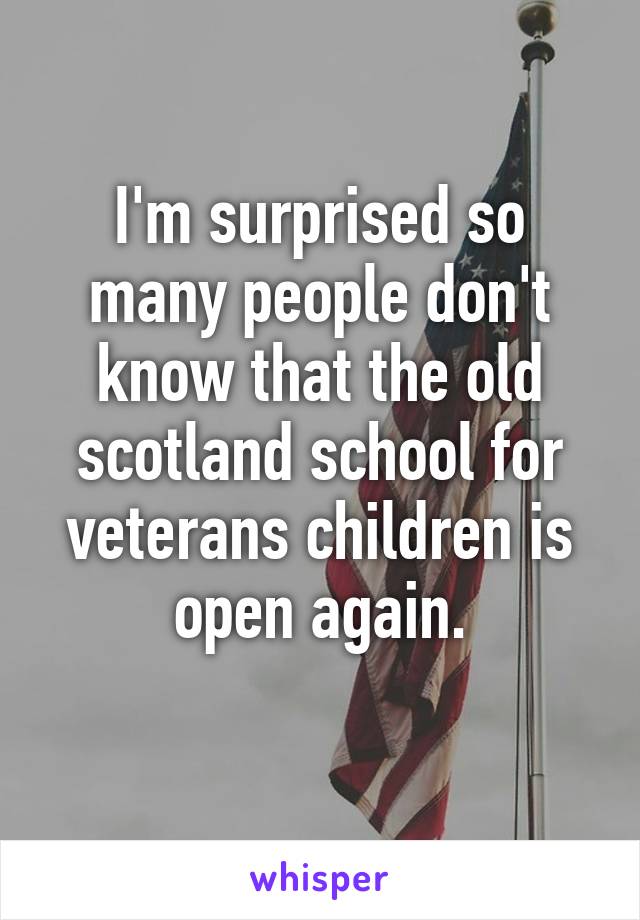 I'm surprised so many people don't know that the old scotland school for veterans children is open again.
