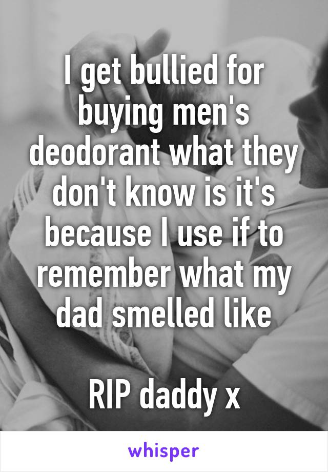 I get bullied for buying men's deodorant what they don't know is it's because I use if to remember what my dad smelled like

RIP daddy x