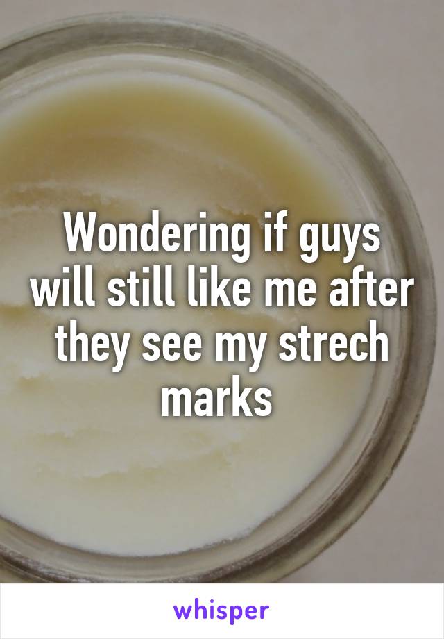 Wondering if guys will still like me after they see my strech marks 