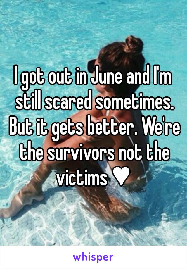 I got out in June and I'm still scared sometimes. But it gets better. We're the survivors not the victims ♥ 