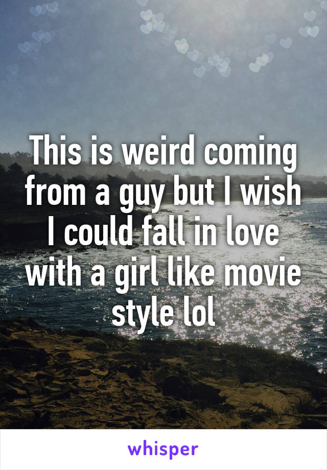 This is weird coming from a guy but I wish I could fall in love with a girl like movie style lol