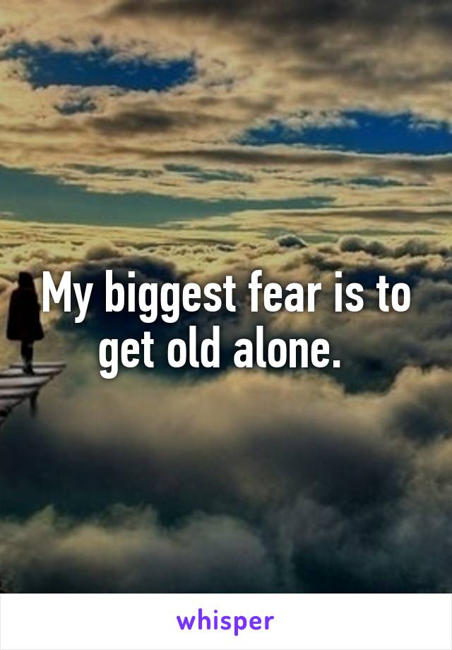 My biggest fear is to get old alone. 