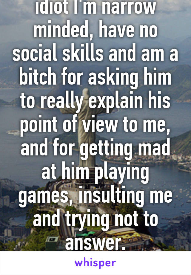 So according to this idiot I'm narrow minded, have no social skills and am a bitch for asking him to really explain his point of view to me, and for getting mad at him playing games, insulting me and trying not to answer.
Gotta love These Morons..!