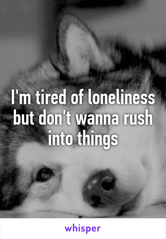 I'm tired of loneliness but don't wanna rush into things