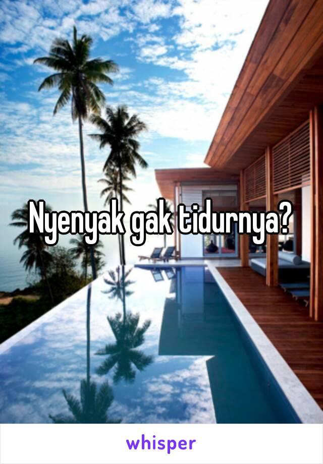 Nyenyak gak tidurnya?