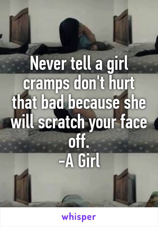 Never tell a girl cramps don't hurt that bad because she will scratch your face off.
-A Girl