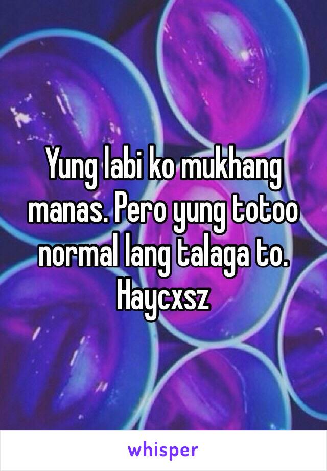 Yung labi ko mukhang manas. Pero yung totoo normal lang talaga to. Haycxsz