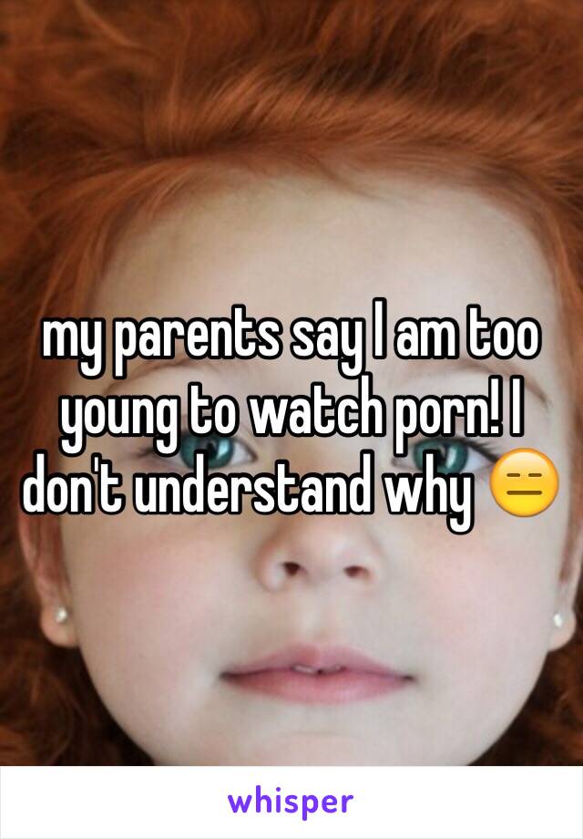 my parents say I am too young to watch porn! I don't understand why 😑