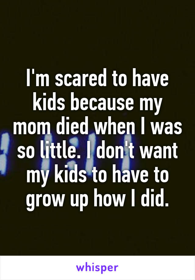 I'm scared to have kids because my mom died when I was so little. I don't want my kids to have to grow up how I did.