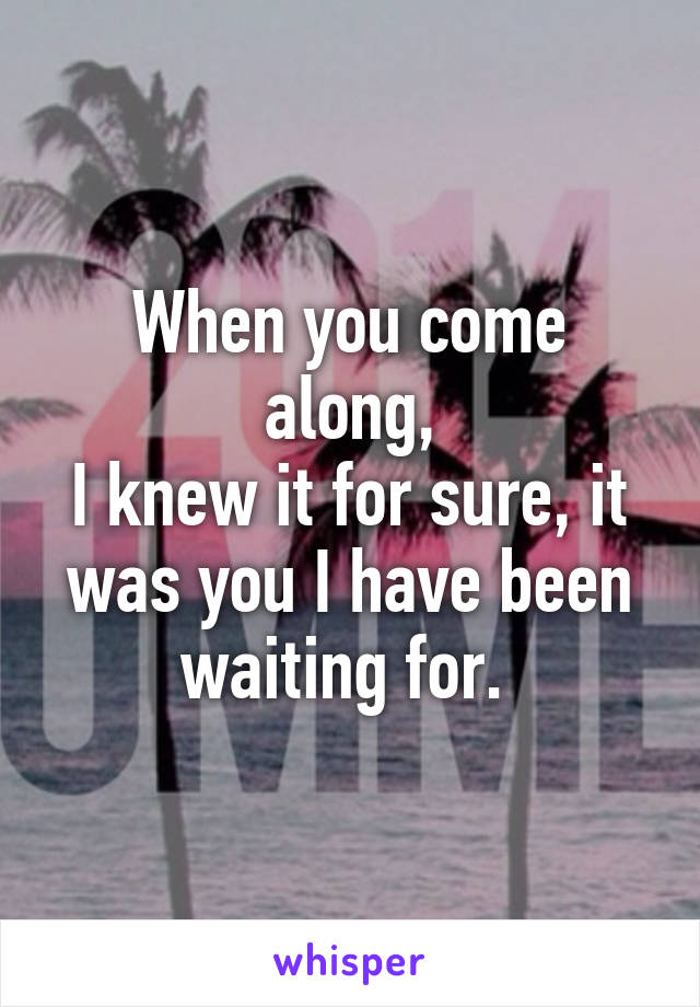 When you come along,
I knew it for sure, it was you I have been waiting for. 