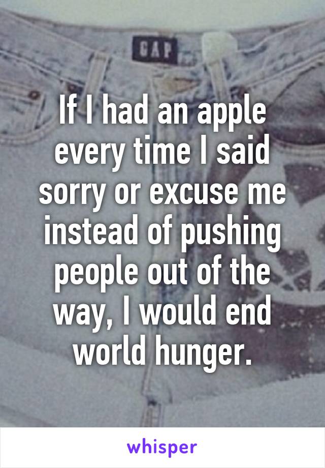 If I had an apple every time I said sorry or excuse me instead of pushing people out of the way, I would end world hunger.