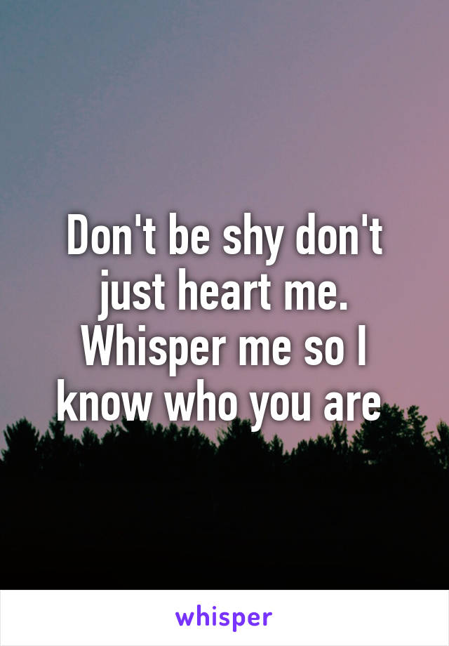 Don't be shy don't just heart me. Whisper me so I know who you are 