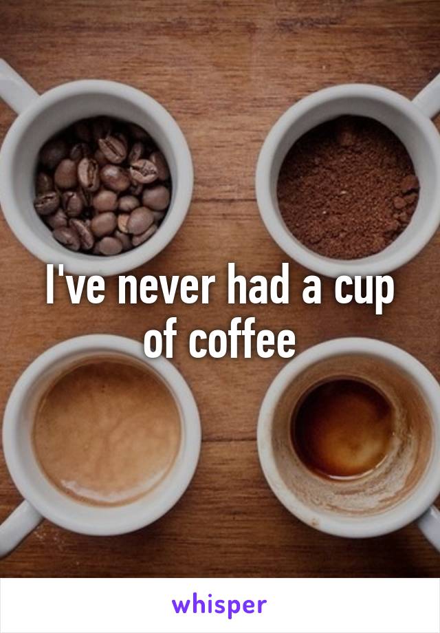 I've never had a cup of coffee