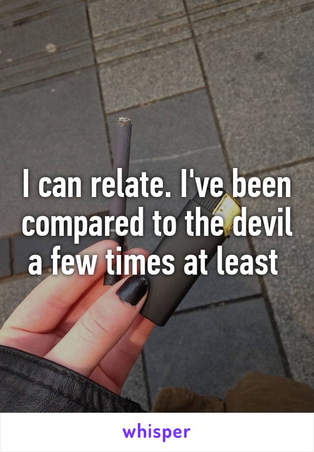 I can relate. I've been compared to the devil a few times at least 