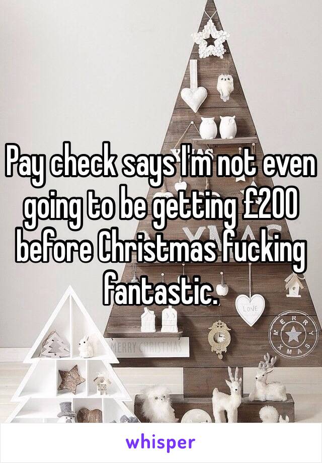 Pay check says I'm not even going to be getting £200 before Christmas fucking fantastic.