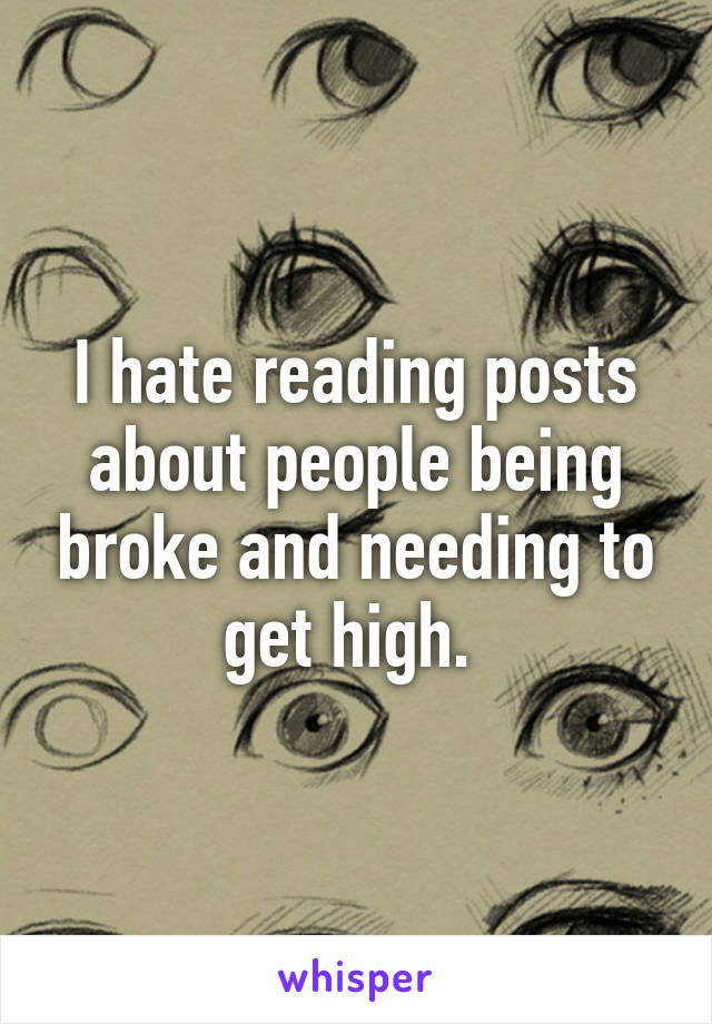 I hate reading posts about people being broke and needing to get high. 