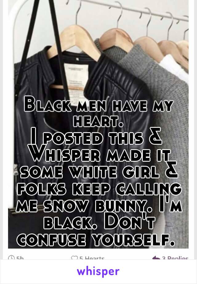 I posted this & Whisper made it some white girl & folks keep calling me snow bunny. I'm black. Don't confuse yourself. 