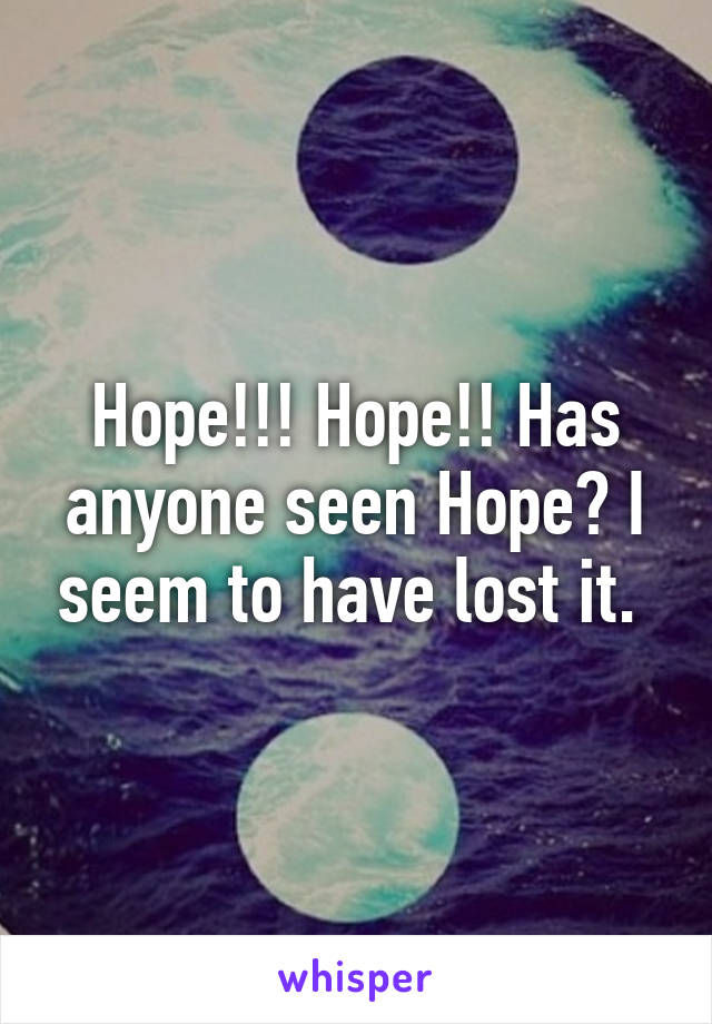 Hope!!! Hope!! Has anyone seen Hope? I seem to have lost it. 