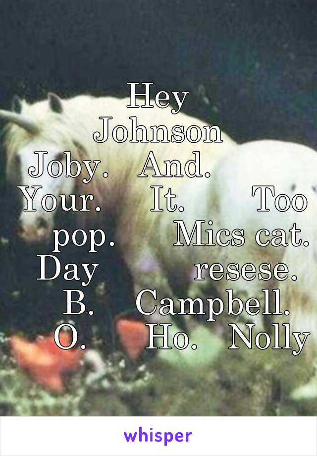 Hey
Johnson
Joby.   And.         Your.     It.       Too     pop.      Mics cat.   Day          resese.       B.    Campbell.       O.      Ho.   Nolly