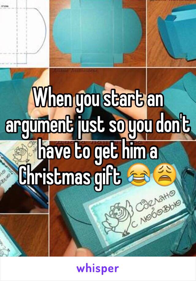 When you start an argument just so you don't have to get him a Christmas gift 😂😩