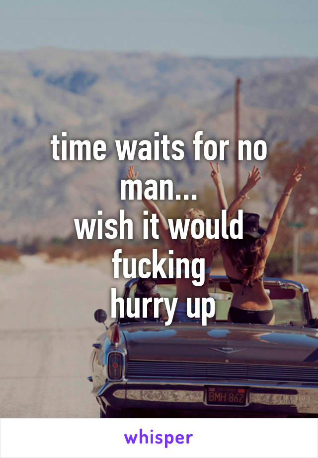 time waits for no man...
wish it would fucking
 hurry up