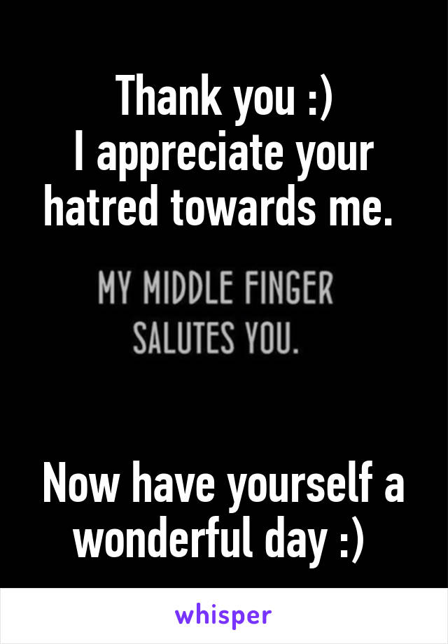 Thank you :)
I appreciate your hatred towards me. 




Now have yourself a wonderful day :) 