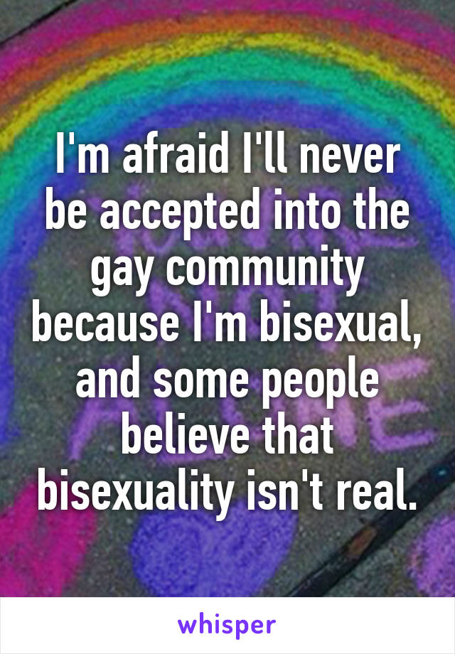 I'm afraid I'll never be accepted into the gay community because I'm bisexual, and some people believe that bisexuality isn't real.