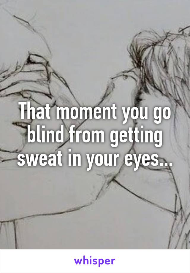 That moment you go blind from getting sweat in your eyes...