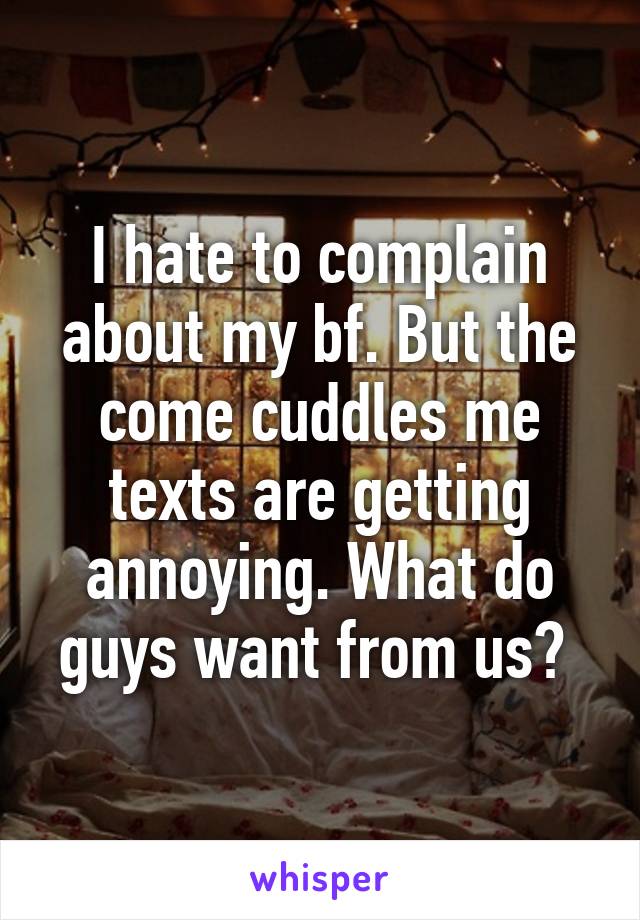 I hate to complain about my bf. But the come cuddles me texts are getting annoying. What do guys want from us? 