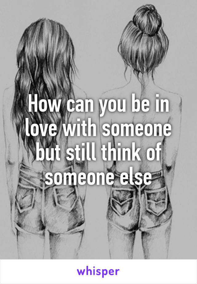 How can you be in love with someone but still think of someone else