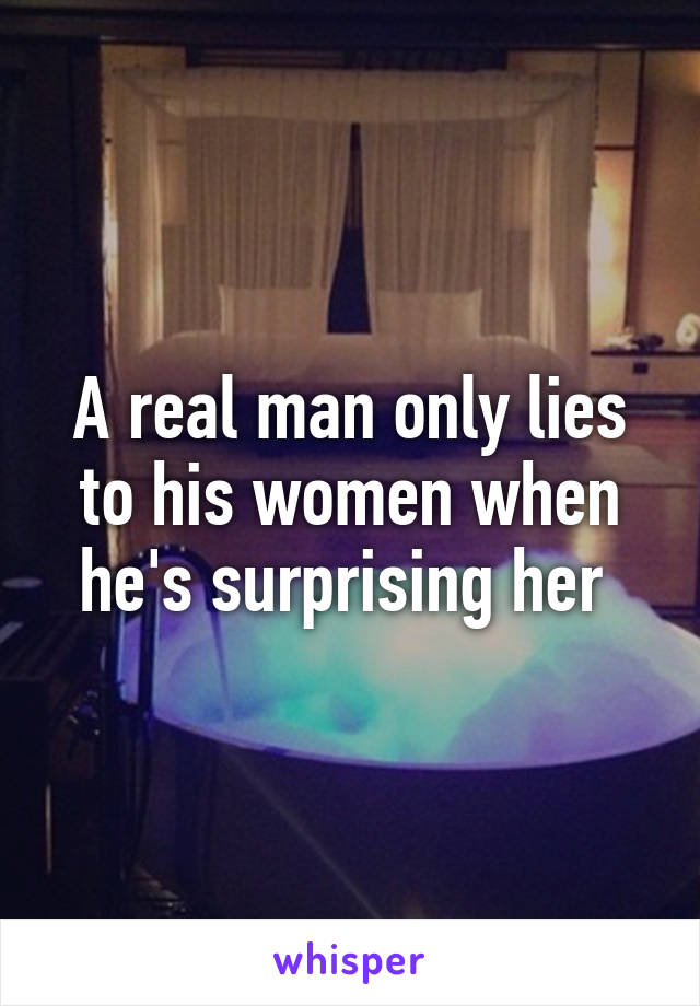 A real man only lies to his women when he's surprising her 