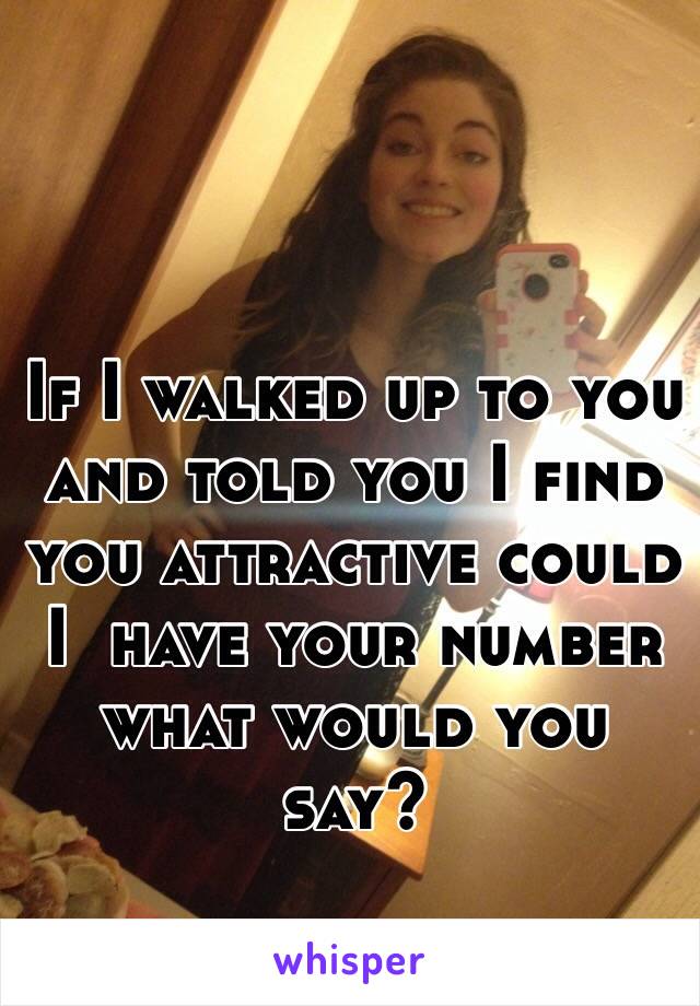 If I walked up to you and told you I find you attractive could I  have your number what would you say?