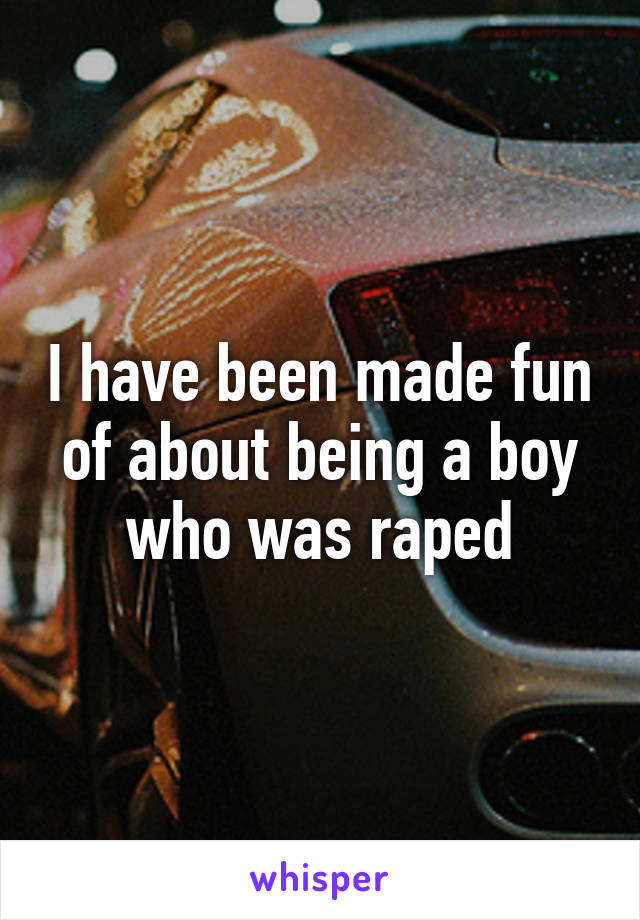 I have been made fun of about being a boy who was raped