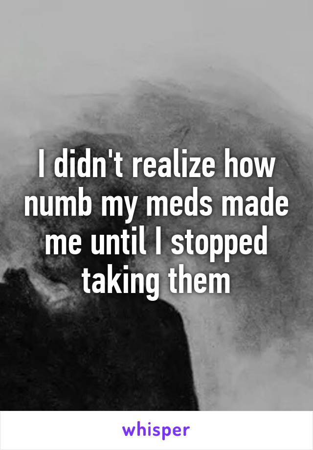 I didn't realize how numb my meds made me until I stopped taking them