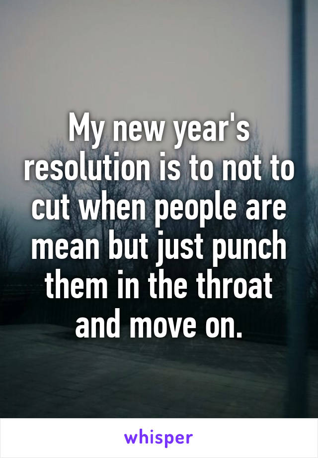 My new year's resolution is to not to cut when people are mean but just punch them in the throat and move on.