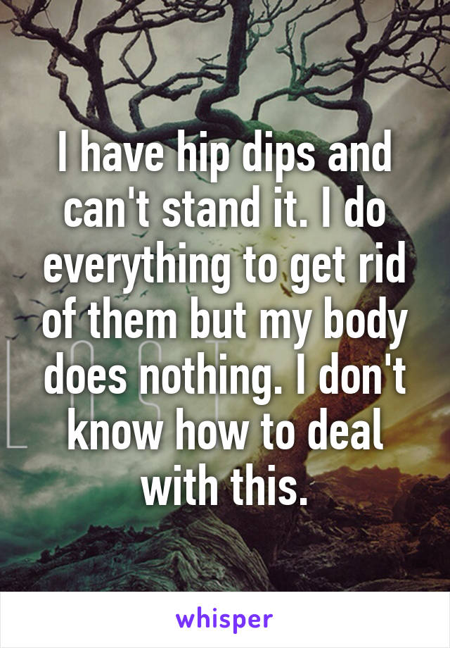 I have hip dips and can't stand it. I do everything to get rid of them but my body does nothing. I don't know how to deal with this.