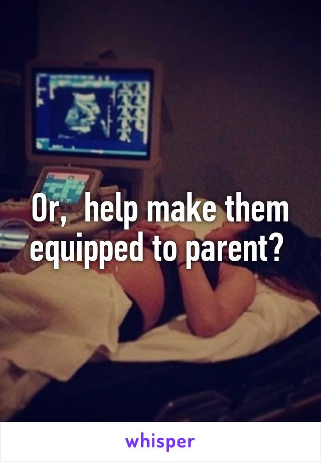 Or,  help make them equipped to parent? 