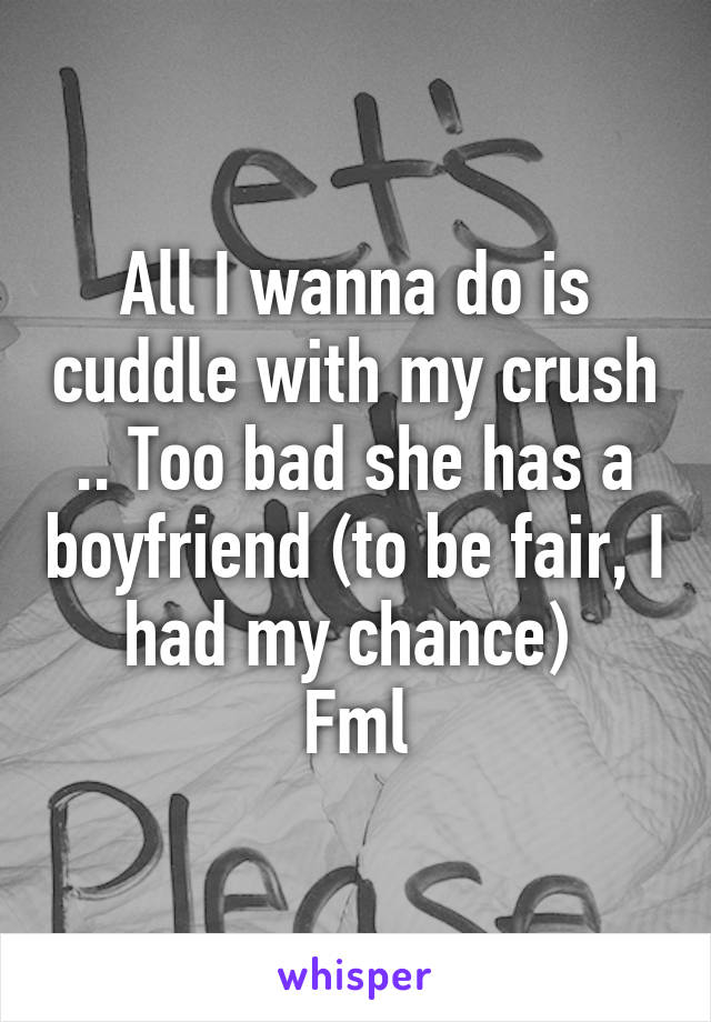 All I wanna do is cuddle with my crush .. Too bad she has a boyfriend (to be fair, I had my chance) 
Fml