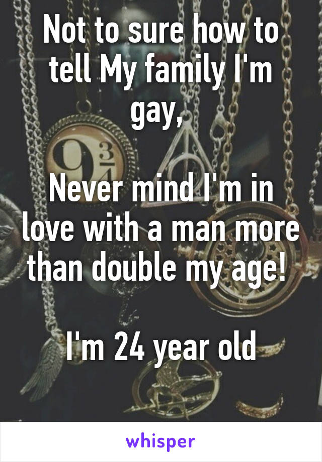 Not to sure how to tell My family I'm gay, 

Never mind I'm in love with a man more than double my age! 

I'm 24 year old

