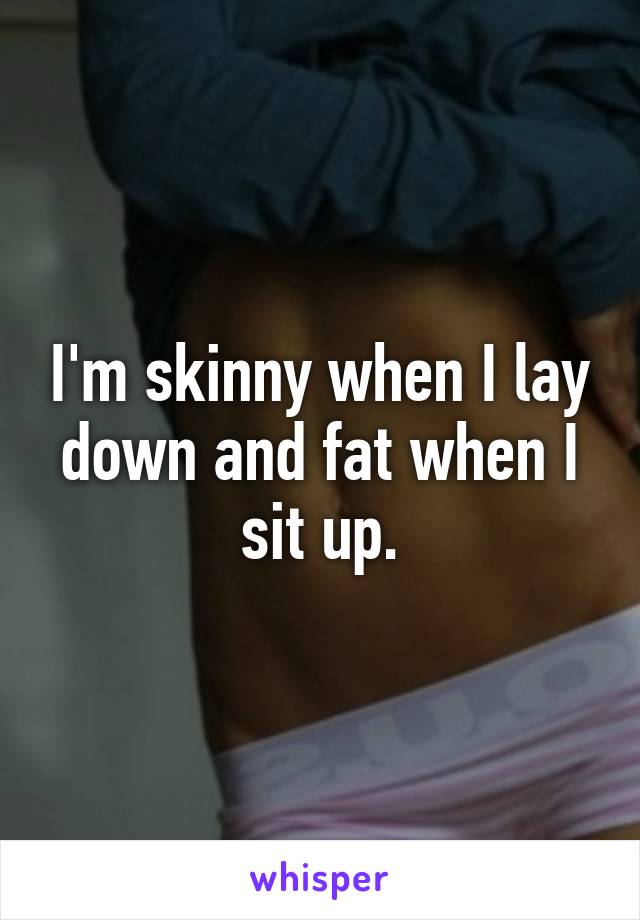 I'm skinny when I lay down and fat when I sit up.