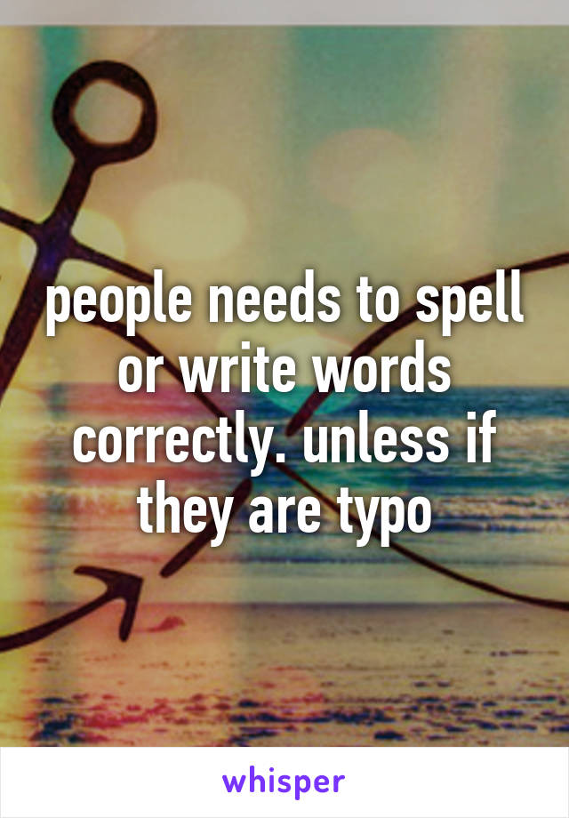 people needs to spell or write words correctly. unless if they are typo