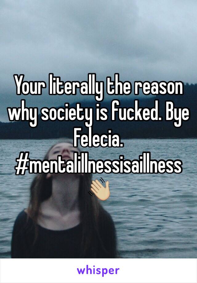 Your literally the reason why society is fucked. Bye Felecia. 
#mentalillnessisaillness
👋🏼