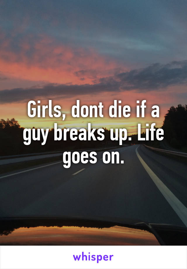 Girls, dont die if a guy breaks up. Life goes on.