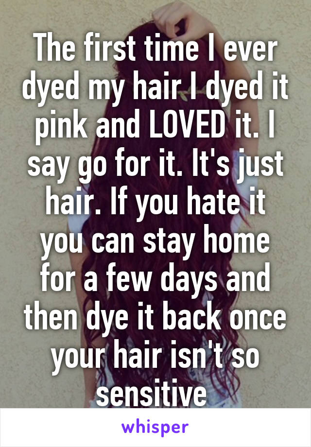 The first time I ever dyed my hair I dyed it pink and LOVED it. I say go for it. It's just hair. If you hate it you can stay home for a few days and then dye it back once your hair isn't so sensitive 