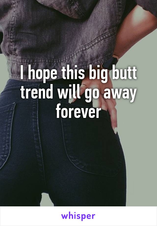 I hope this big butt trend will go away forever

