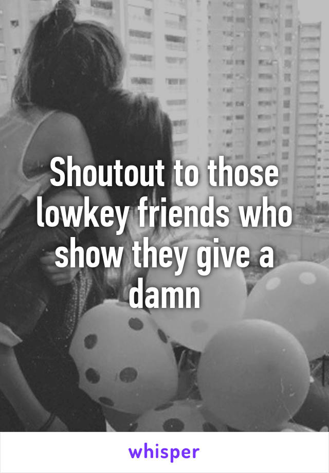 Shoutout to those lowkey friends who show they give a damn