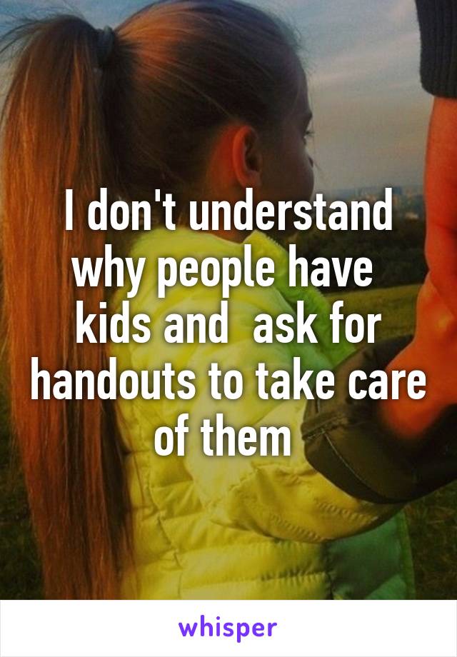 I don't understand why people have  kids and  ask for handouts to take care of them 