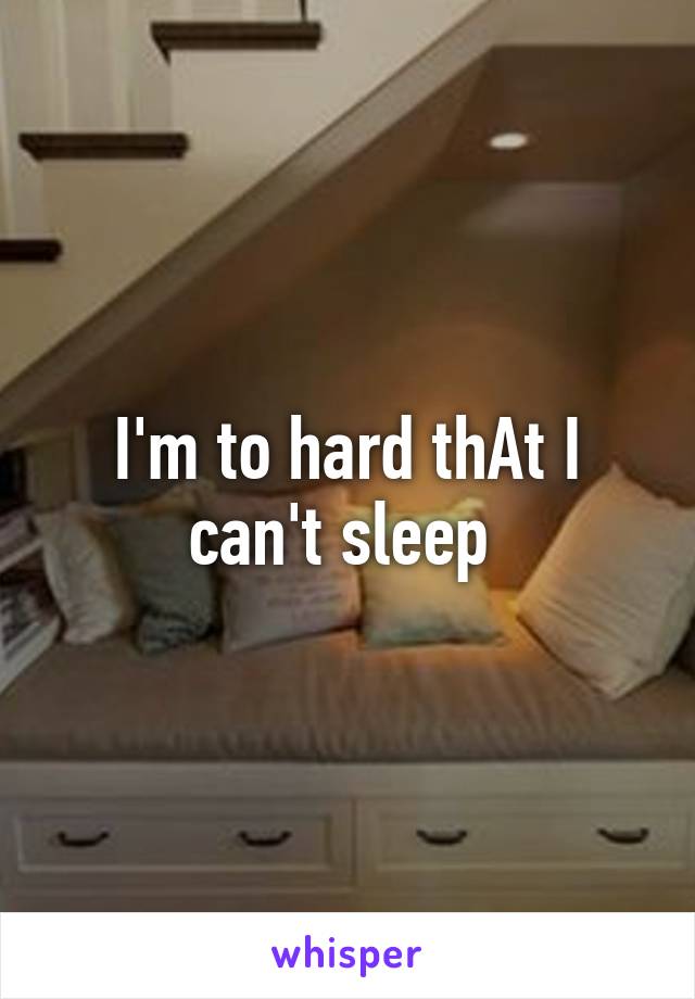 I'm to hard thAt I can't sleep 